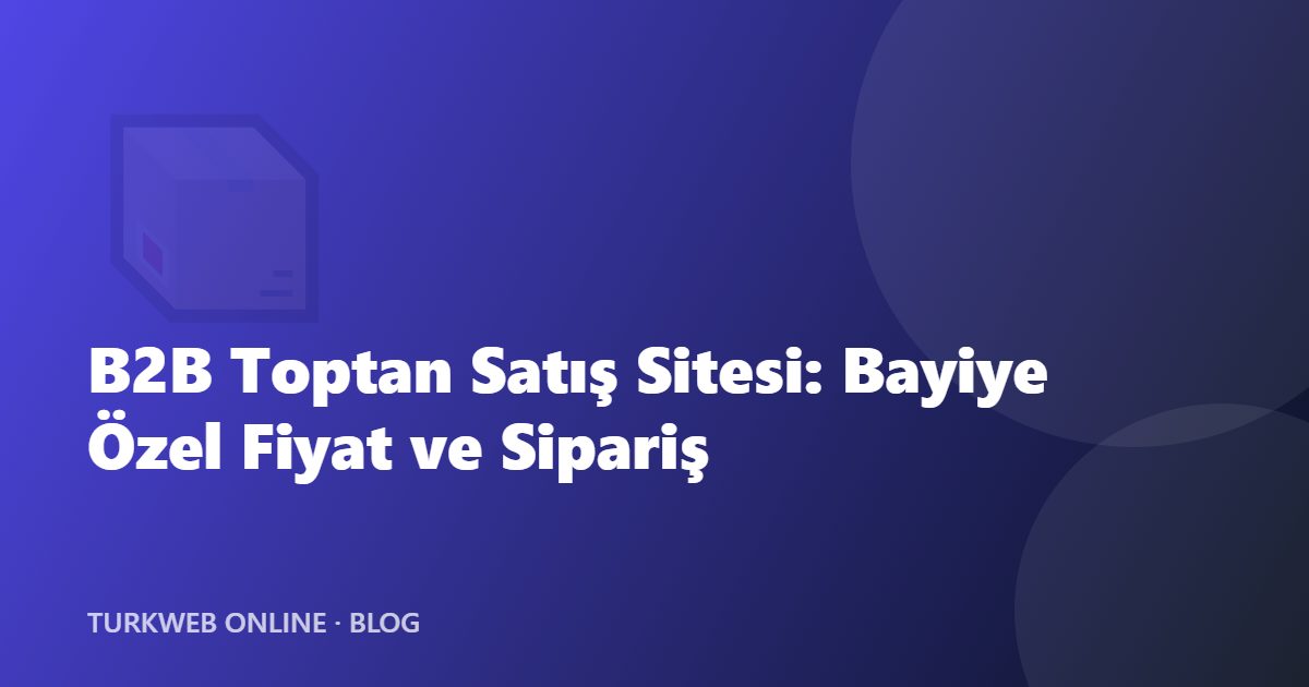 B2B Toptan Satış Sitesi: Bayiye Özel Fiyat ve Sipariş Nasıl Yönetilir?
