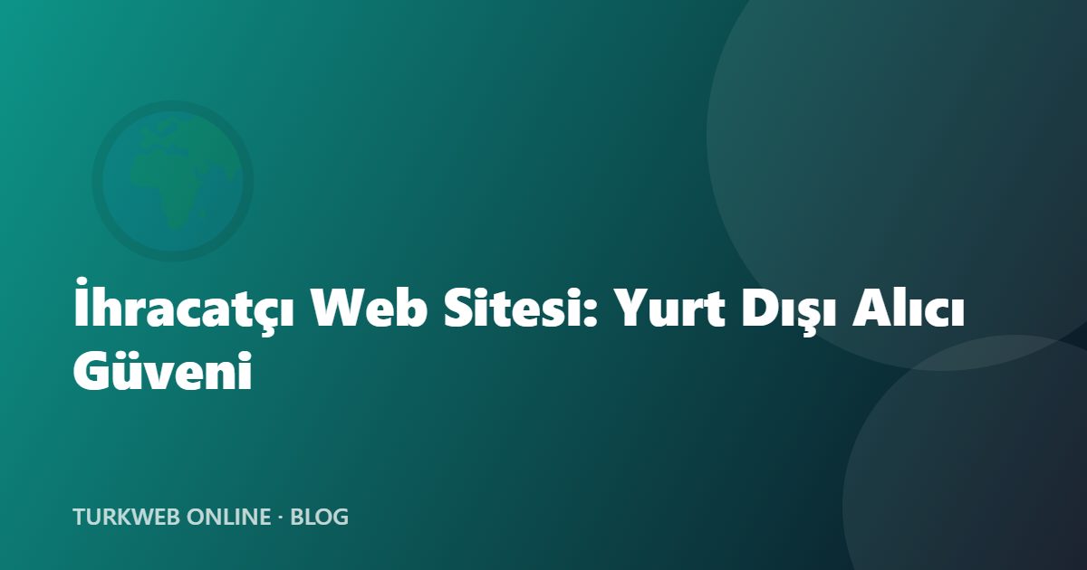İhracatçı Web Sitesi: Yurt Dışı Alıcı Güveni ve Çok Dilli SEO