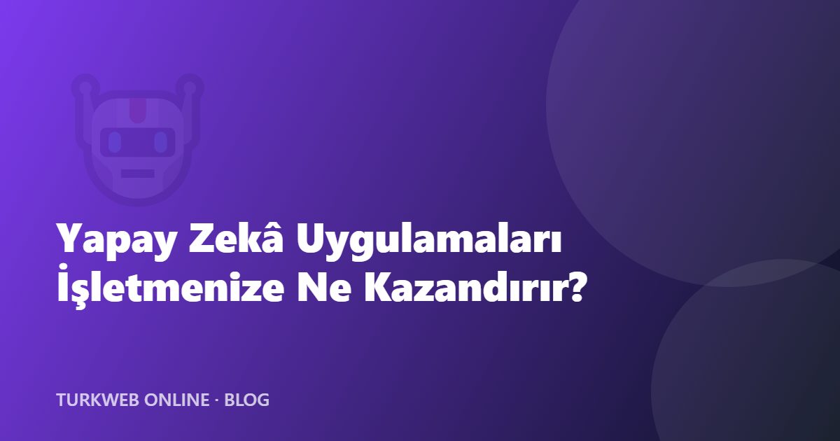 Yapay Zekâ Uygulamaları İşletmenize Ne Kazandırır? 7 Pratik Kullanım