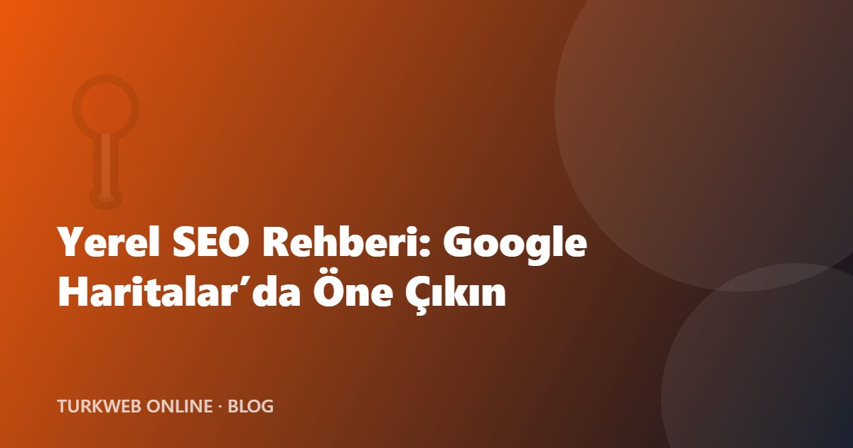 Yerel SEO Rehberi: Google Haritalar’da İşletmenizi Öne Çıkarmak